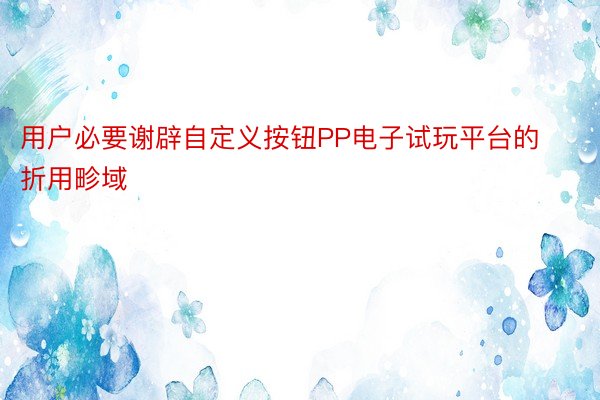 用户必要谢辟自定义按钮PP电子试玩平台的折用畛域