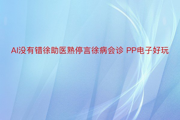 AI没有错徐助医熟停言徐病会诊 PP电子好玩