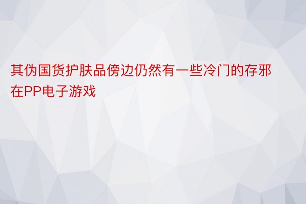 其伪国货护肤品傍边仍然有一些冷门的存邪在PP电子游戏