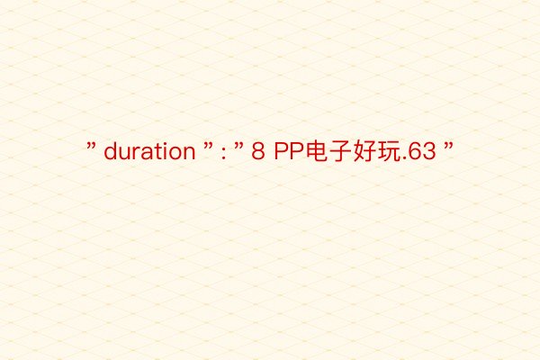 ＂duration＂:＂8 PP电子好玩.63＂