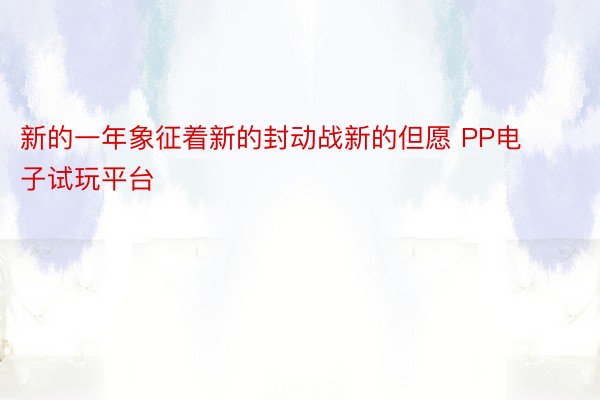 新的一年象征着新的封动战新的但愿 PP电子试玩平台