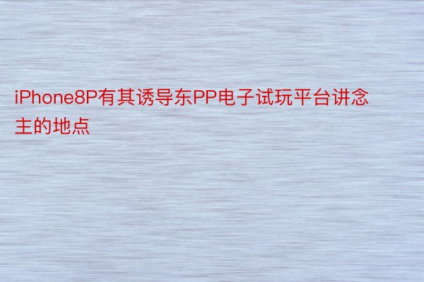 iPhone8P有其诱导东PP电子试玩平台讲念主的地点