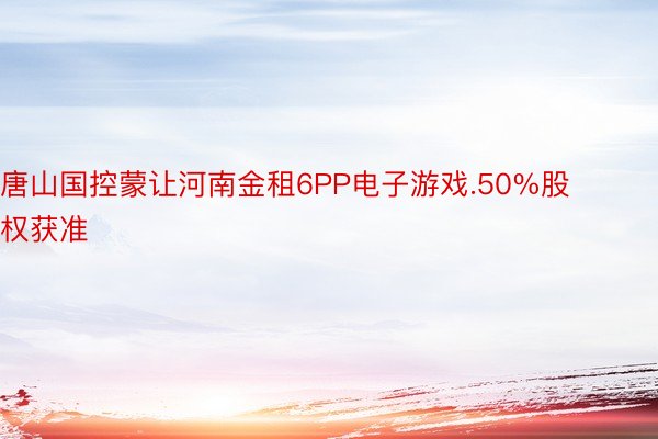 唐山国控蒙让河南金租6PP电子游戏.50%股权获准