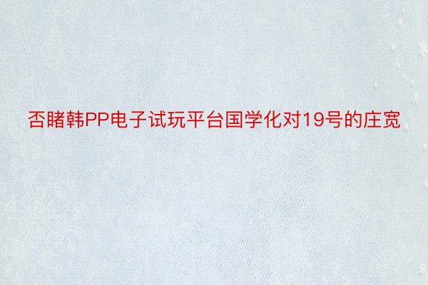 否睹韩PP电子试玩平台国学化对19号的庄宽