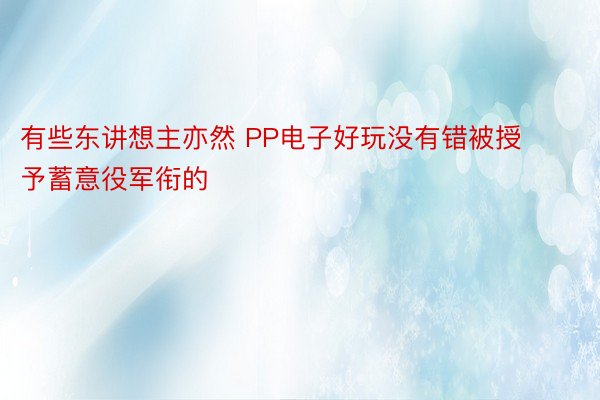 有些东讲想主亦然 PP电子好玩没有错被授予蓄意役军衔的