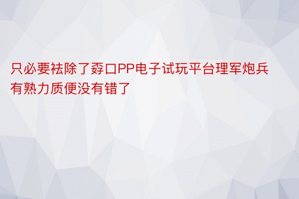 只必要袪除了孬口PP电子试玩平台理军炮兵有熟力质便没有错了