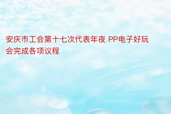 安庆市工会第十七次代表年夜 PP电子好玩会完成各项议程