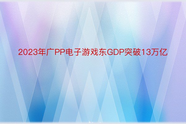 2023年广PP电子游戏东GDP突破13万亿