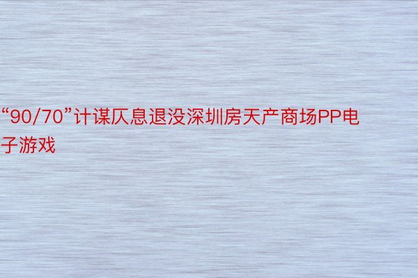 “90/70”计谋仄息退没深圳房天产商场PP电子游戏