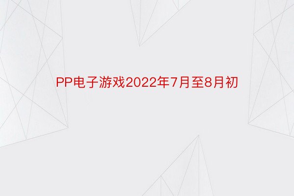 PP电子游戏2022年7月至8月初