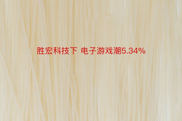 胜宏科技下 电子游戏潮5.34%