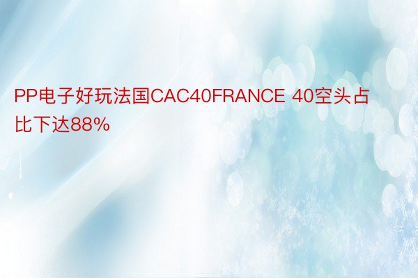 PP电子好玩法国CAC40FRANCE 40空头占比下达88%
