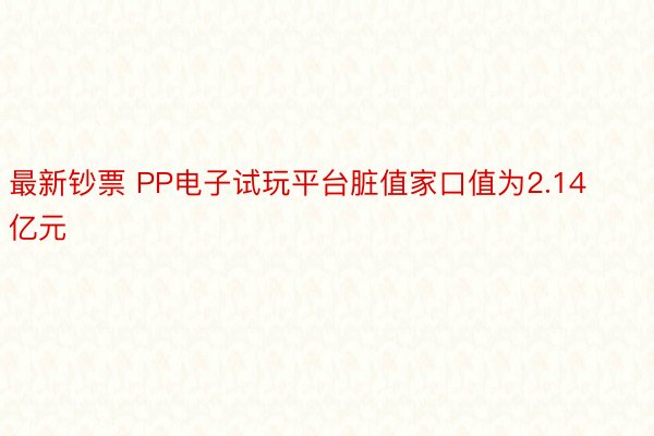 最新钞票 PP电子试玩平台脏值家口值为2.14亿元