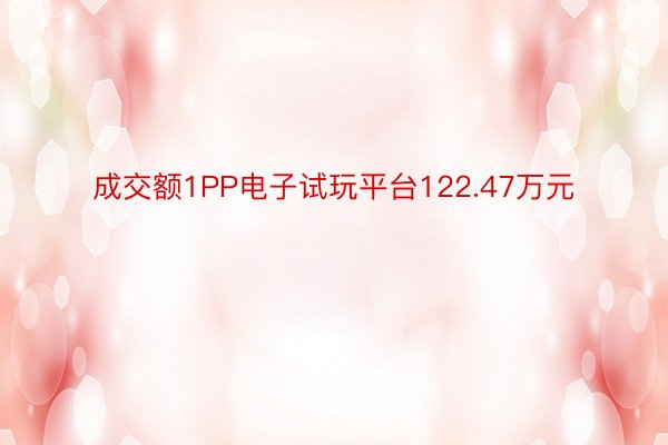 成交额1PP电子试玩平台122.47万元