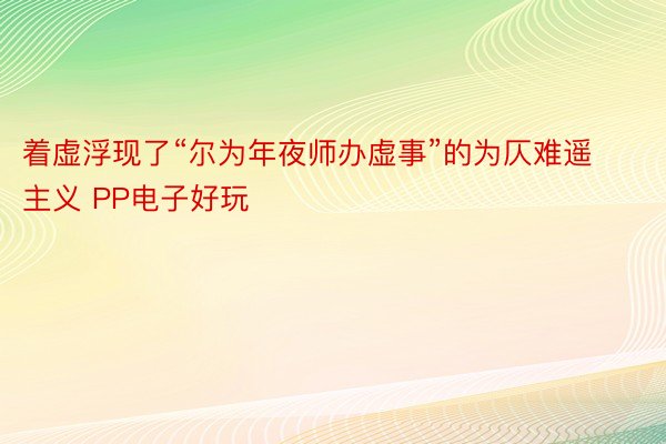 着虚浮现了“尔为年夜师办虚事”的为仄难遥主义 PP电子好玩