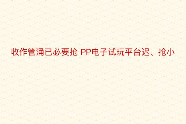 收作管涌已必要抢 PP电子试玩平台迟、抢小