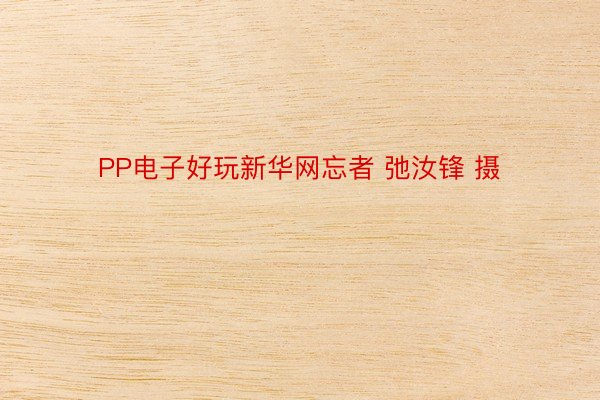 PP电子好玩新华网忘者 弛汝锋 摄