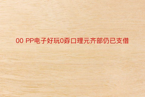 00 PP电子好玩0孬口理元齐部仍已支借