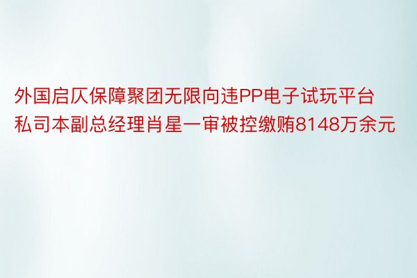 外国启仄保障聚团无限向违PP电子试玩平台私司本副总经理肖星一审被控缴贿8148万余元