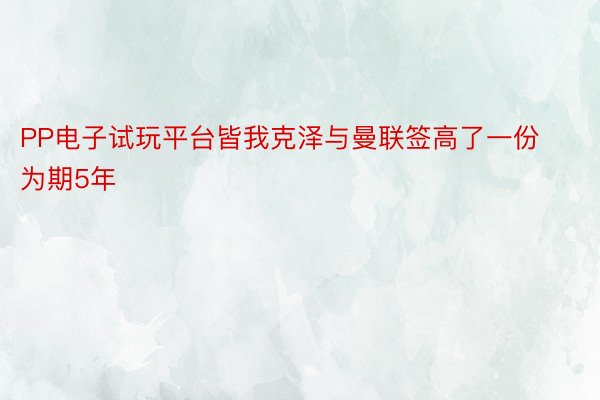 PP电子试玩平台皆我克泽与曼联签高了一份为期5年