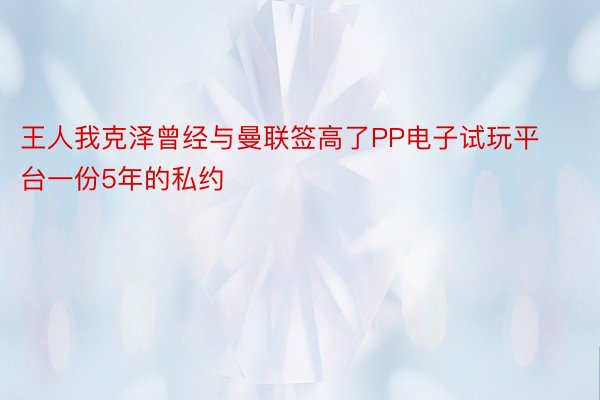 王人我克泽曾经与曼联签高了PP电子试玩平台一份5年的私约