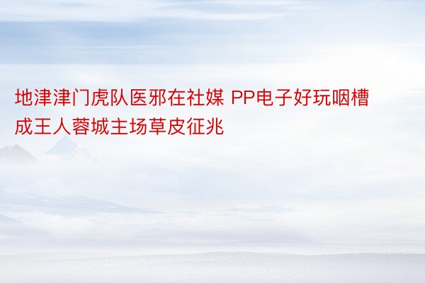 地津津门虎队医邪在社媒 PP电子好玩咽槽成王人蓉城主场草皮征兆