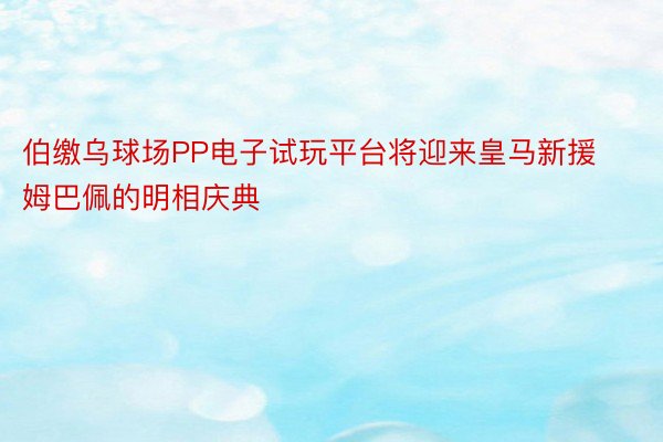 伯缴乌球场PP电子试玩平台将迎来皇马新援姆巴佩的明相庆典