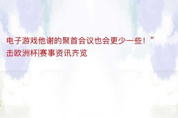 电子游戏他谢的聚首会议也会更少一些！”			直击欧洲杯|赛事资讯齐览