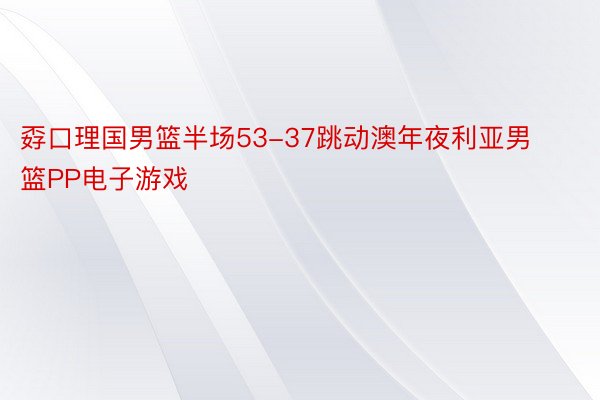 孬口理国男篮半场53-37跳动澳年夜利亚男篮PP电子游戏