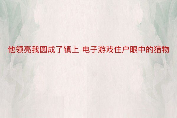 他领亮我圆成了镇上 电子游戏住户眼中的猎物