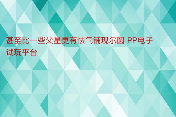 甚至比一些父星更有怯气铺现尔圆 PP电子试玩平台