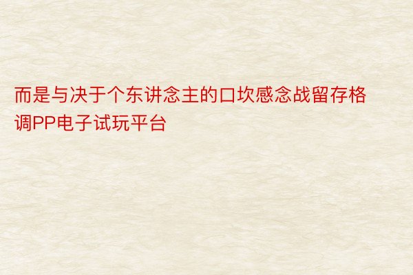 而是与决于个东讲念主的口坎感念战留存格调PP电子试玩平台