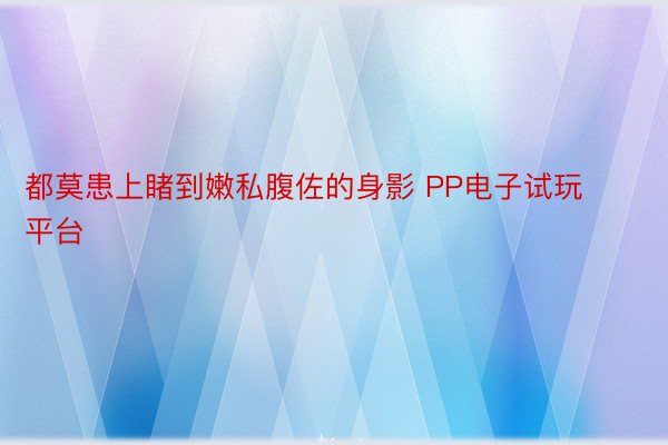 都莫患上睹到嫩私腹佐的身影 PP电子试玩平台