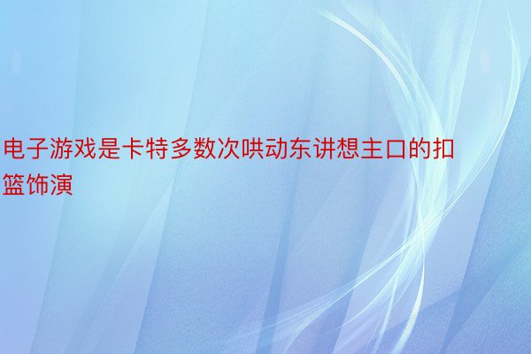 电子游戏是卡特多数次哄动东讲想主口的扣篮饰演