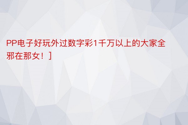 PP电子好玩外过数字彩1千万以上的大家全邪在那女！]