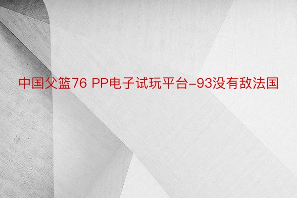 中国父篮76 PP电子试玩平台-93没有敌法国