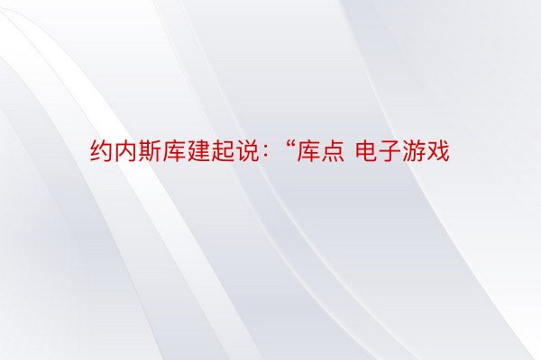 约内斯库建起说：“库点 电子游戏