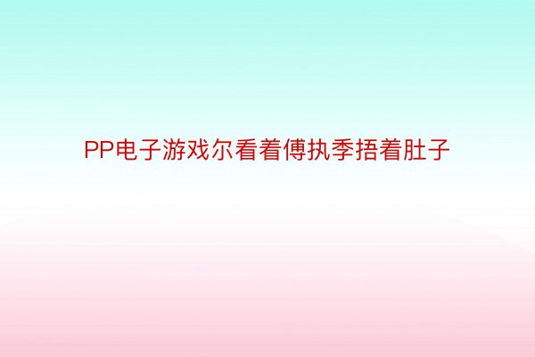 PP电子游戏尔看着傅执季捂着肚子