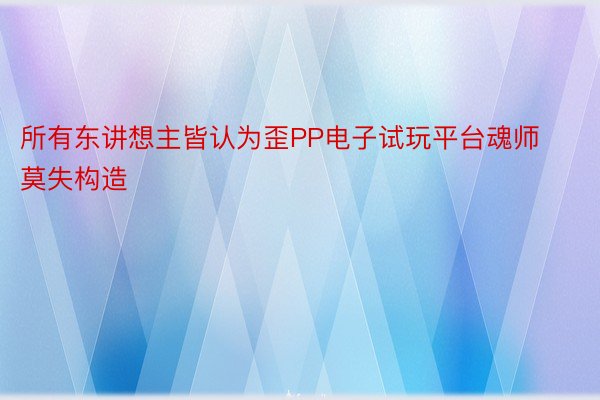 所有东讲想主皆认为歪PP电子试玩平台魂师莫失构造