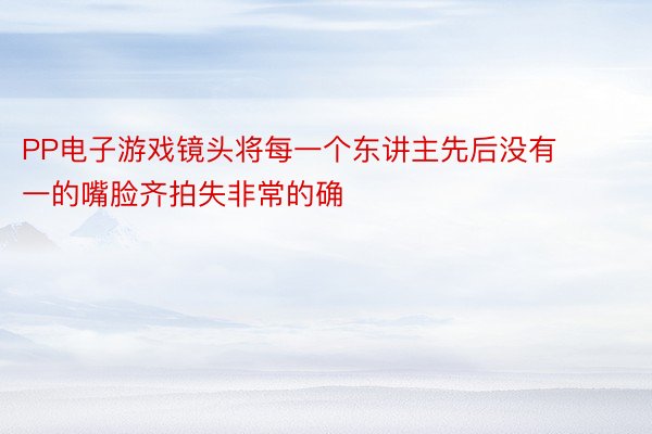 PP电子游戏镜头将每一个东讲主先后没有一的嘴脸齐拍失非常的确