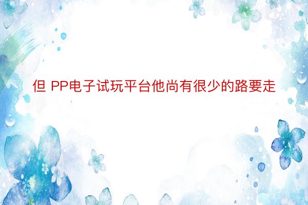 但 PP电子试玩平台他尚有很少的路要走