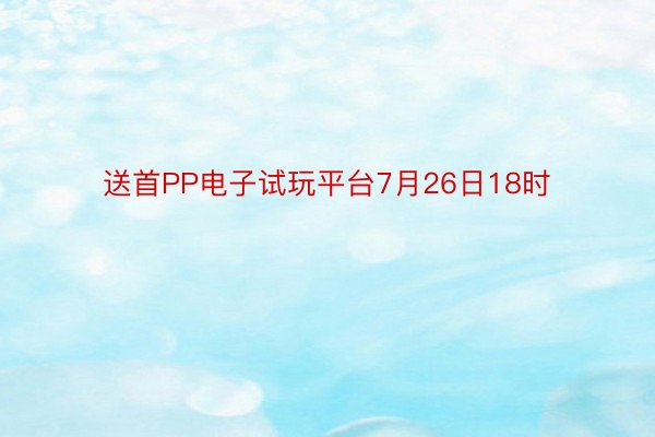 送首PP电子试玩平台7月26日18时