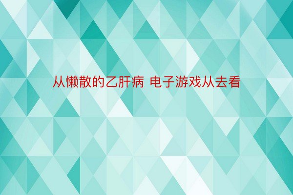 从懒散的乙肝病 电子游戏从去看