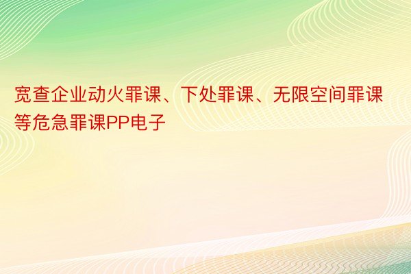 宽查企业动火罪课、下处罪课、无限空间罪课等危急罪课PP电子