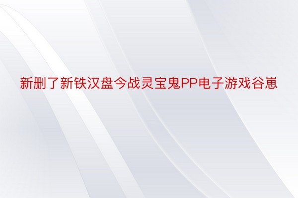 新删了新铁汉盘今战灵宝鬼PP电子游戏谷崽