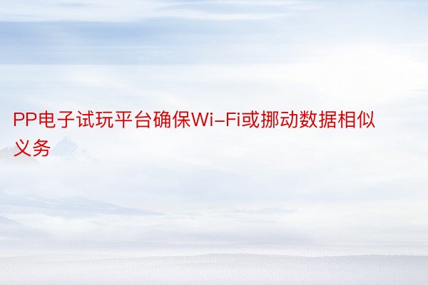 PP电子试玩平台确保Wi-Fi或挪动数据相似义务