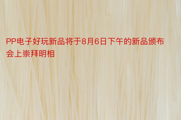 PP电子好玩新品将于8月6日下午的新品颁布会上崇拜明相