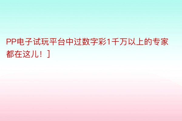 PP电子试玩平台中过数字彩1千万以上的专家都在这儿！]